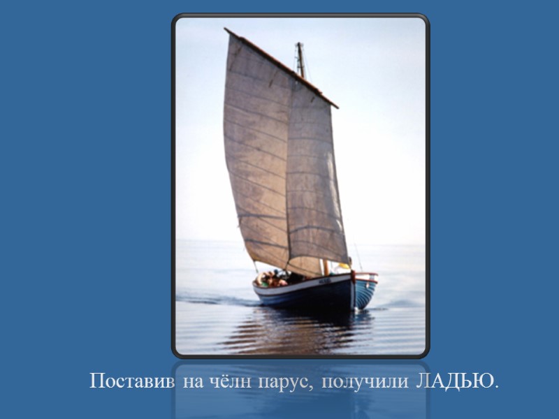 Поставив на чёлн парус, получили ЛАДЬЮ.